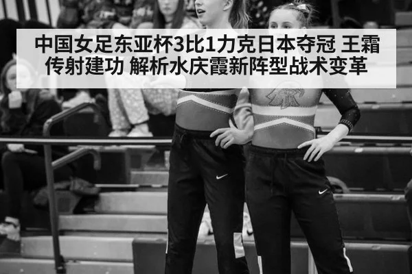 中国女足东亚杯3比1力克日本夺冠 王霜传射建功 解析水庆霞新阵型战术变革