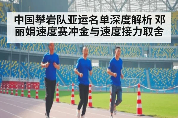 中国攀岩队亚运名单深度解析 邓丽娟速度赛冲金与速度接力取舍