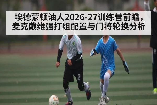 埃德蒙顿油人2026-27训练营前瞻,麦克戴维强打组配置与门将轮换分析