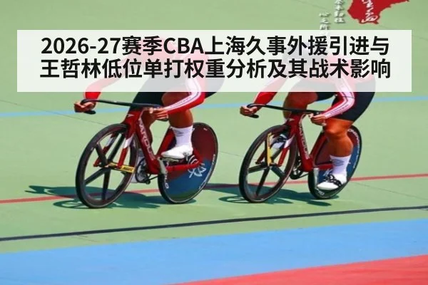 2026-27赛季CBA上海久事外援引进与王哲林低位单打权重分析及其战术影响